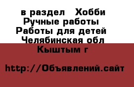  в раздел : Хобби. Ручные работы » Работы для детей . Челябинская обл.,Кыштым г.